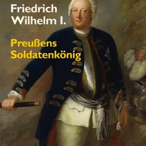 FRIEDRICH WILHELM I. PREUSSENS SOLDATENKÖNIG