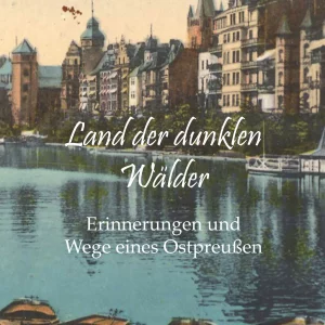 LAND DER DUNKLEN WÄLDER. ERINNERUNGEN UND WEGE EINES OSTPREUSSEN